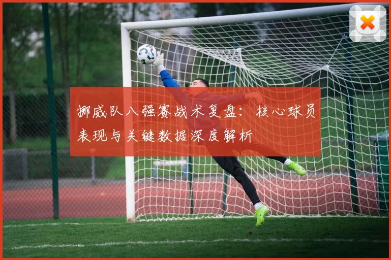 挪威队八强赛战术复盘：核心球员表现与关键数据深度解析
