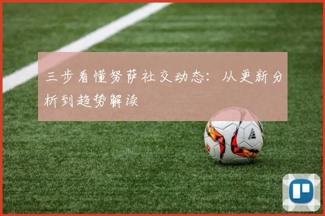 三步看懂努萨社交动态：从更新分析到趋势解读
