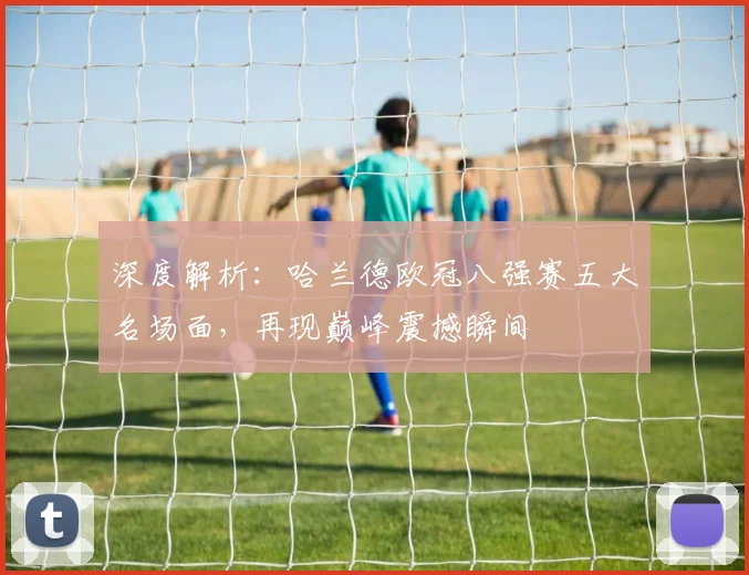 深度解析：哈兰德欧冠八强赛五大名场面，再现巅峰震撼瞬间