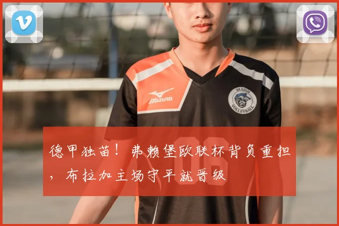 德甲独苗！弗赖堡欧联杯背负重担，布拉加主场守平就晋级