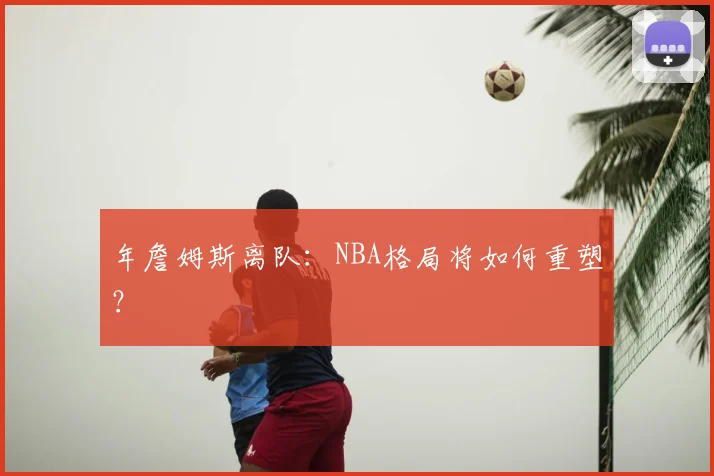 年詹姆斯离队：NBA格局将如何重塑？