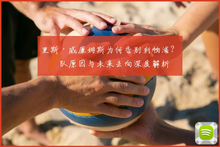 里斯·威廉姆斯为何告别利物浦？离队原因与未来去向深度解析