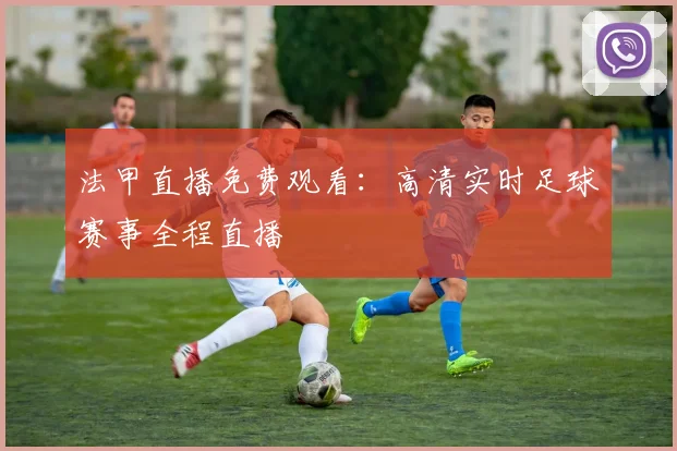 法甲直播免费观看：高清实时足球赛事全程直播