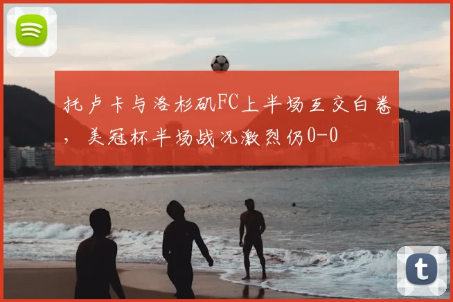 托卢卡与洛杉矶FC上半场互交白卷，美冠杯半场战况激烈仍0-0