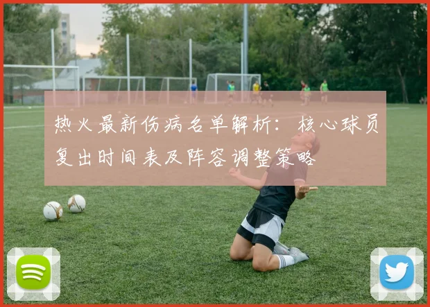 热火最新伤病名单解析：核心球员复出时间表及阵容调整策略