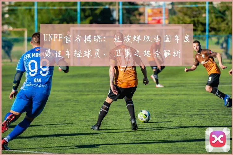 UNFP官方揭晓：杜埃蝉联法国年度最佳年轻球员，卫冕之路全解析