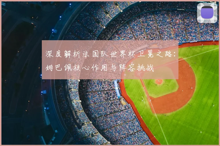 深度解析法国队世界杯卫冕之路：姆巴佩核心作用与阵容挑战