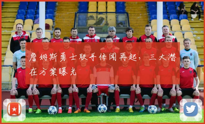 詹姆斯勇士联手传闻再起，三大潜在方案曝光