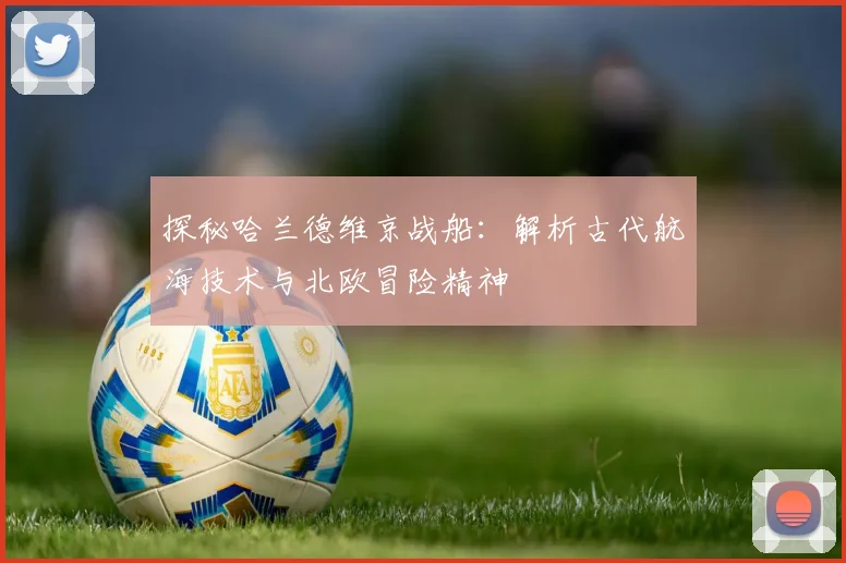 探秘哈兰德维京战船：解析古代航海技术与北欧冒险精神