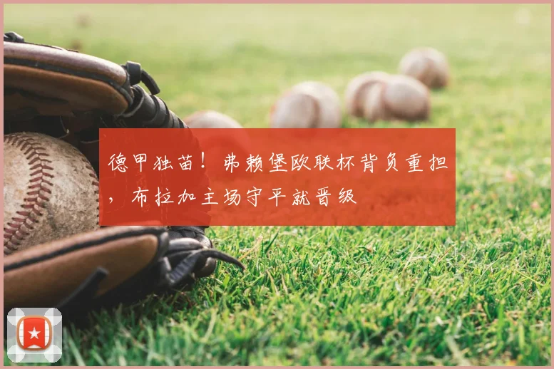 德甲独苗！弗赖堡欧联杯背负重担，布拉加主场守平就晋级