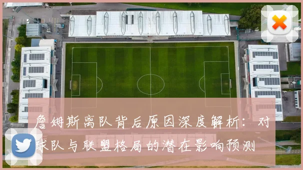 詹姆斯离队背后原因深度解析：对球队与联盟格局的潜在影响预测