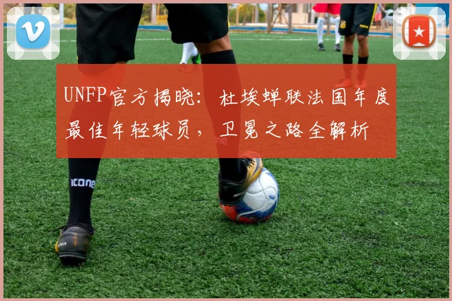 UNFP官方揭晓：杜埃蝉联法国年度最佳年轻球员，卫冕之路全解析